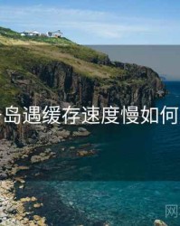 关于岛遇缓存速度慢如何处理