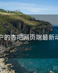 面向用户的杏吧网页端最新动态速览