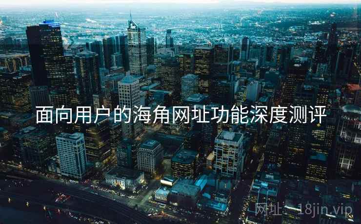 面向用户的海角网址功能深度测评