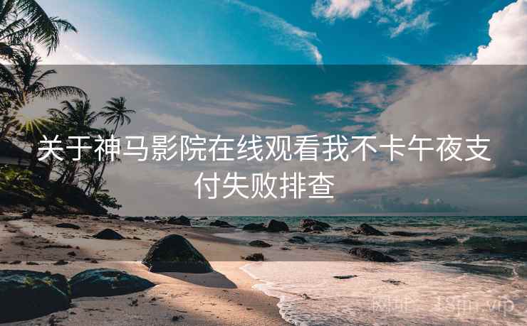 关于神马影院在线观看我不卡午夜支付失败排查