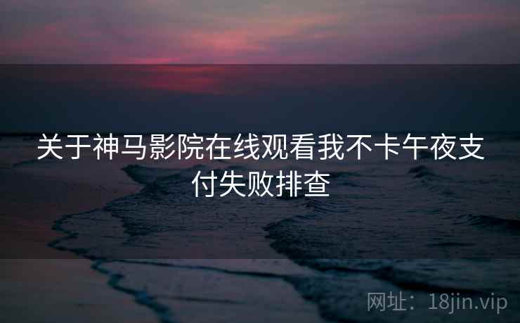 关于神马影院在线观看我不卡午夜支付失败排查