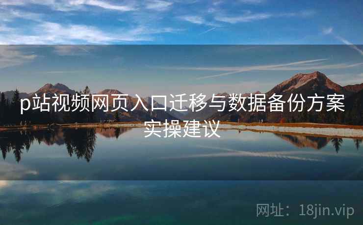 p站视频网页入口迁移与数据备份方案实操建议