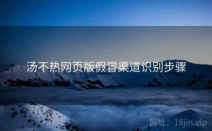 汤不热网页版假冒渠道识别步骤