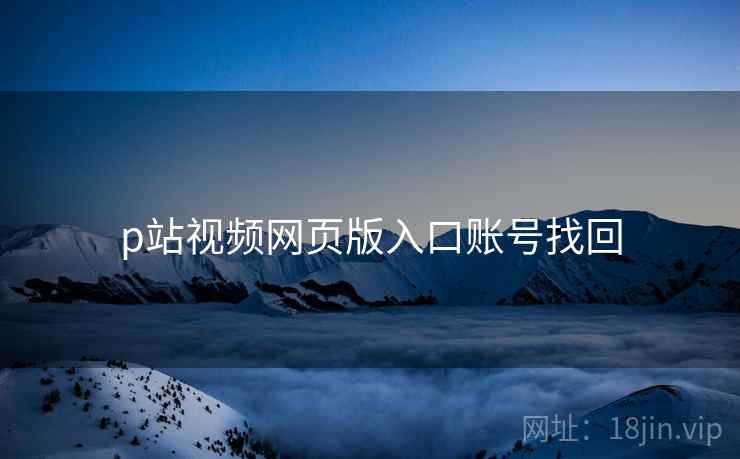 p站视频网页版入口账号找回