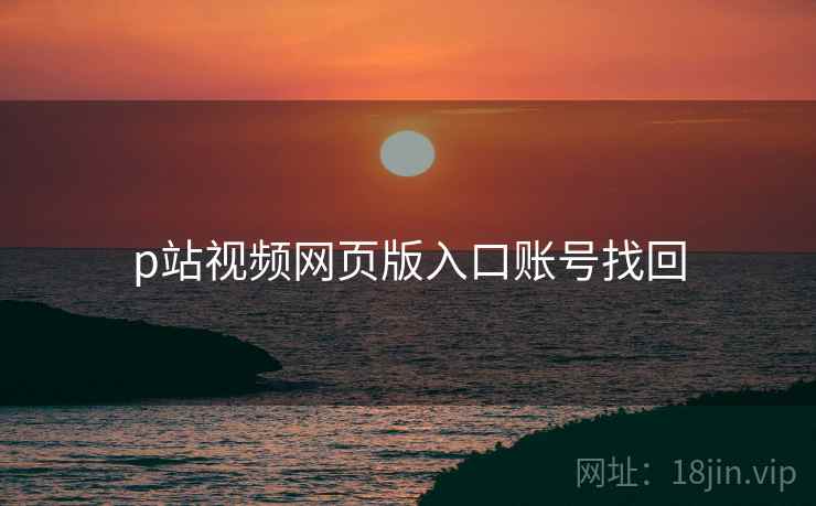 p站视频网页版入口账号找回