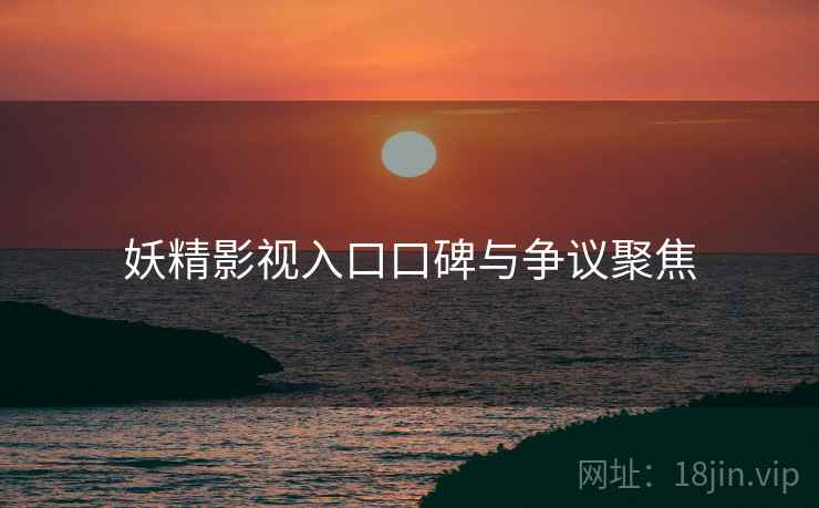 妖精影视入口口碑与争议聚焦