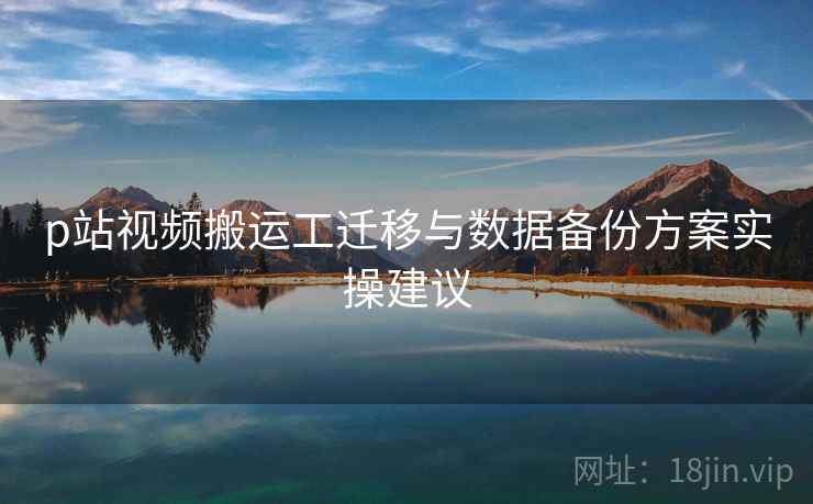 p站视频搬运工迁移与数据备份方案实操建议