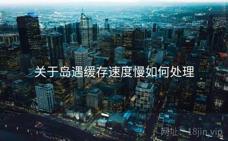 关于岛遇缓存速度慢如何处理