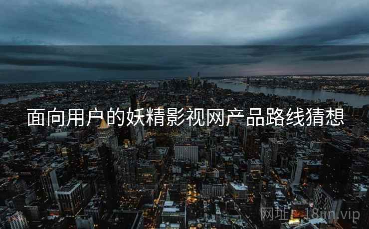 面向用户的妖精影视网产品路线猜想