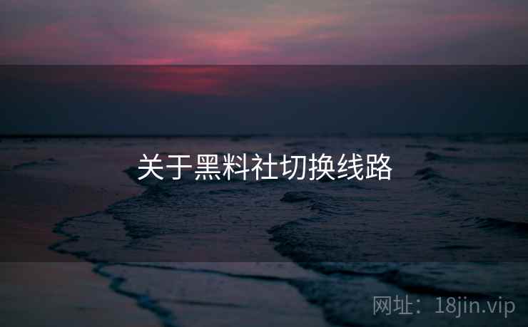关于黑料社切换线路