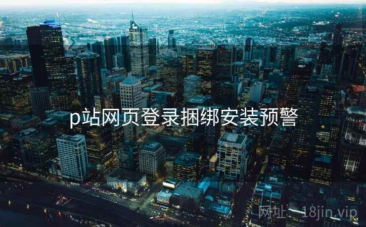p站网页登录捆绑安装预警