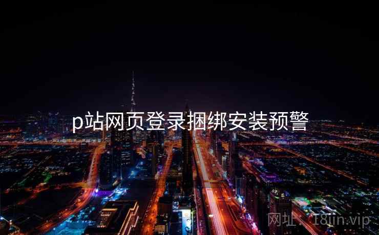 p站网页登录捆绑安装预警