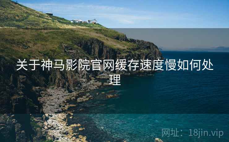 关于神马影院官网缓存速度慢如何处理