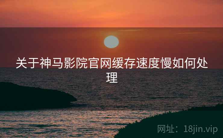 关于神马影院官网缓存速度慢如何处理
