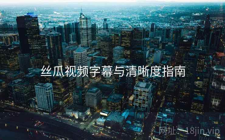 丝瓜视频字幕与清晰度指南