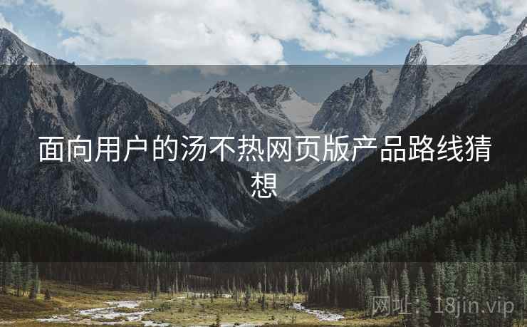 面向用户的汤不热网页版产品路线猜想