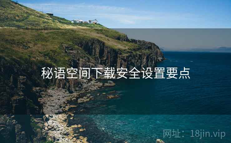 秘语空间下载安全设置要点