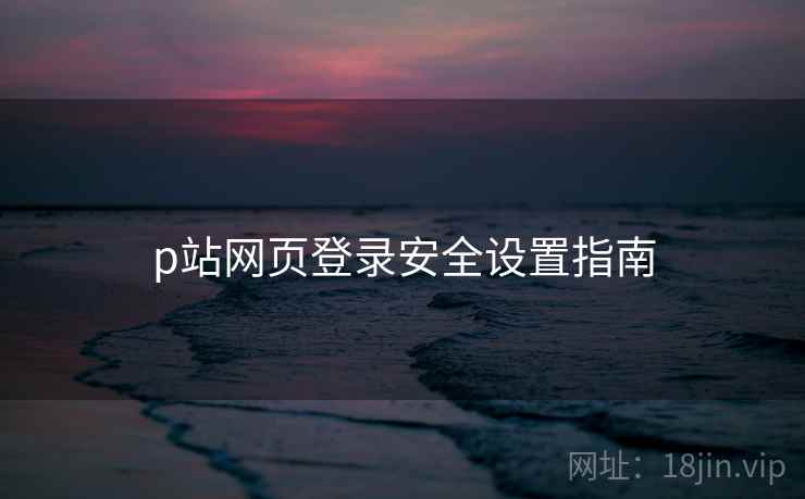 p站网页登录安全设置指南