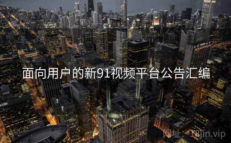 面向用户的新91视频平台公告汇编