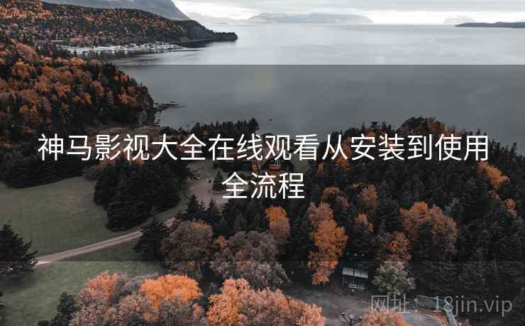 神马影视大全在线观看从安装到使用全流程
