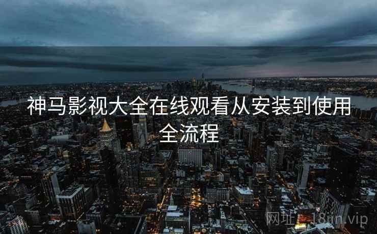 神马影视大全在线观看从安装到使用全流程