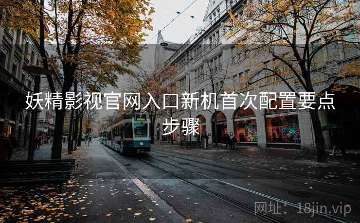 妖精影视官网入口新机首次配置要点步骤