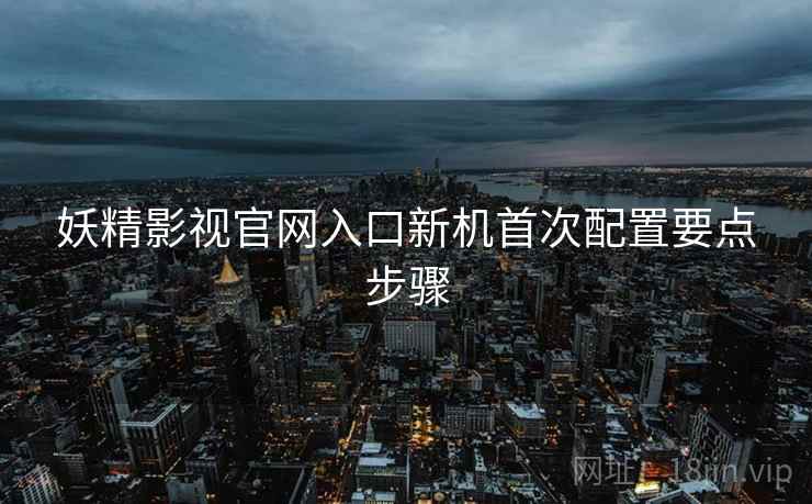 妖精影视官网入口新机首次配置要点步骤