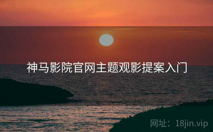 神马影院官网主题观影提案入门