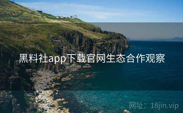 黑料社app下载官网生态合作观察