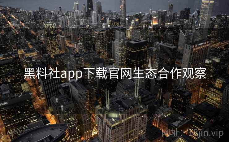 黑料社app下载官网生态合作观察