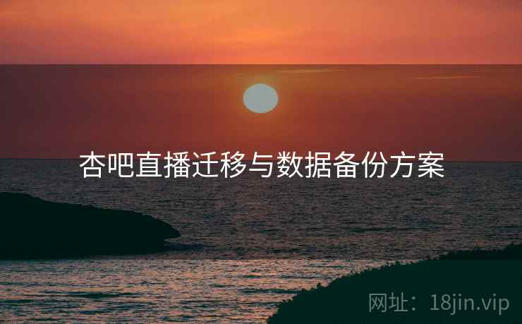 杏吧直播迁移与数据备份方案