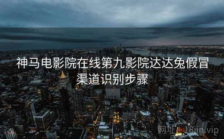 神马电影院在线第九影院达达兔假冒渠道识别步骤