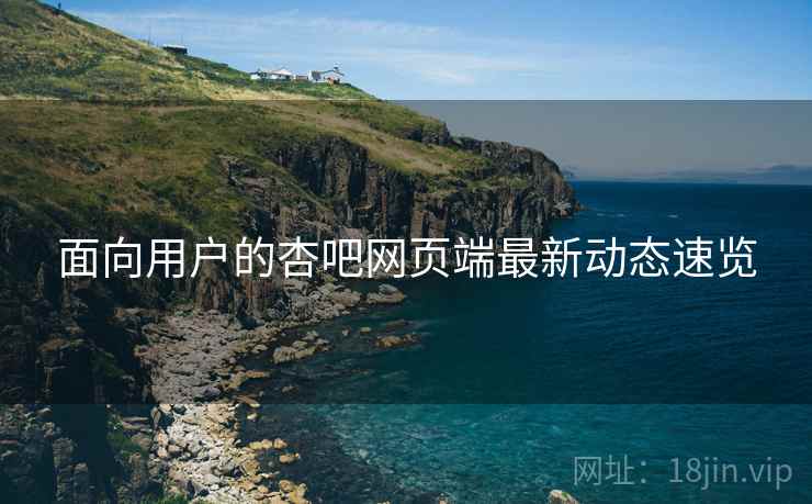 面向用户的杏吧网页端最新动态速览
