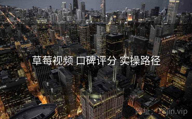 草莓视频 口碑评分 实操路径