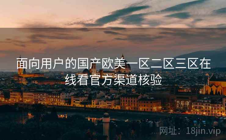 面向用户的国产欧美一区二区三区在线看官方渠道核验
