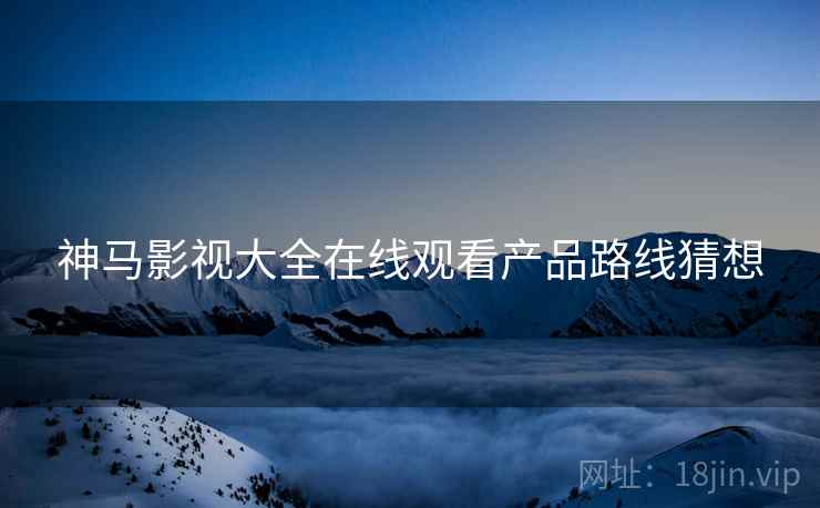 神马影视大全在线观看产品路线猜想
