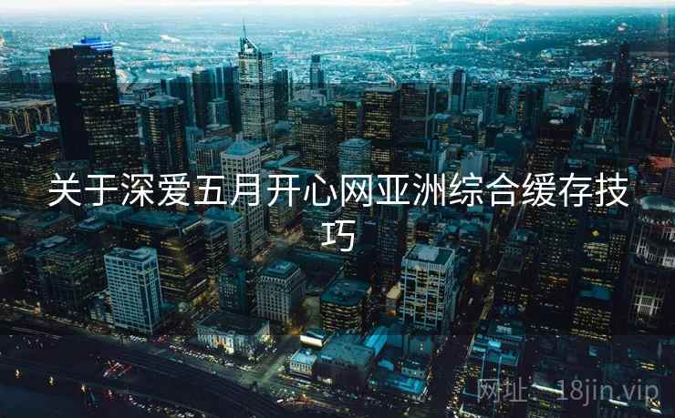 关于深爱五月开心网亚洲综合缓存技巧