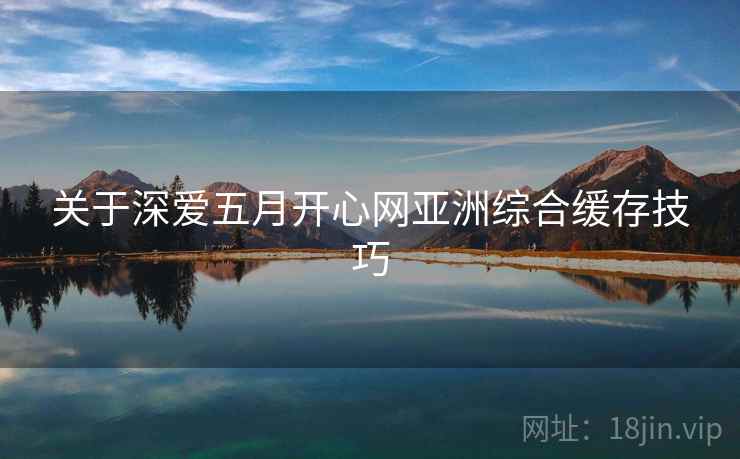 关于深爱五月开心网亚洲综合缓存技巧