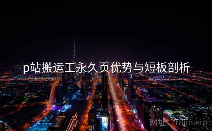 p站搬运工永久页优势与短板剖析