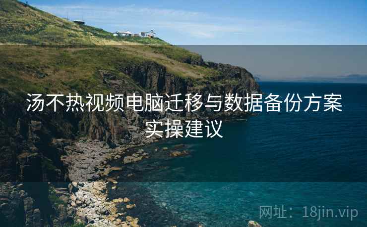 汤不热视频电脑迁移与数据备份方案实操建议