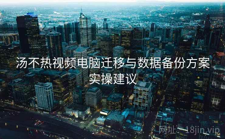 汤不热视频电脑迁移与数据备份方案实操建议