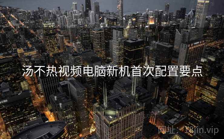 汤不热视频电脑新机首次配置要点