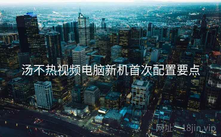 汤不热视频电脑新机首次配置要点