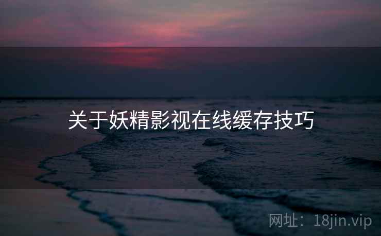 关于妖精影视在线缓存技巧