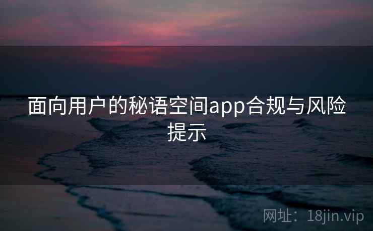 面向用户的秘语空间app合规与风险提示