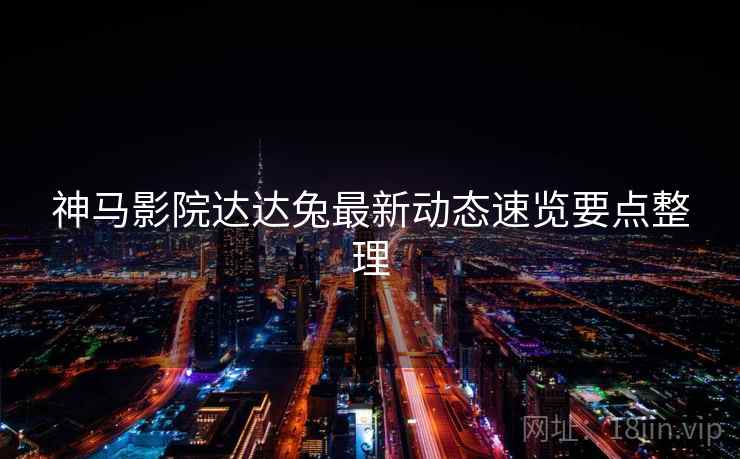 神马影院达达兔最新动态速览要点整理