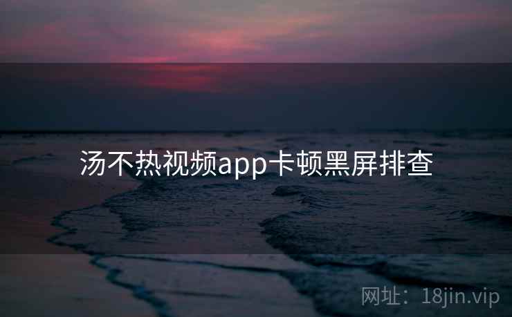 汤不热视频app卡顿黑屏排查