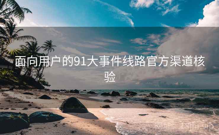 面向用户的91大事件线路官方渠道核验