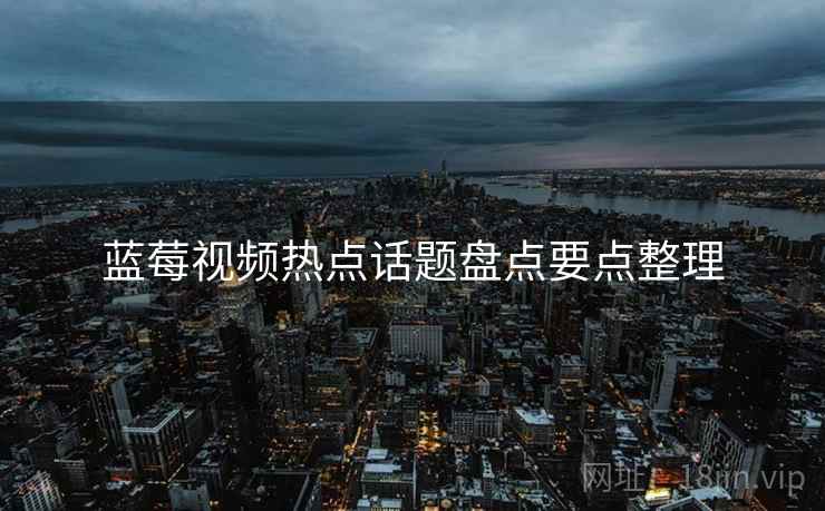 蓝莓视频热点话题盘点要点整理