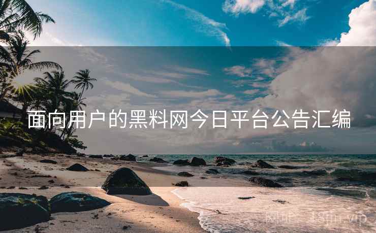 面向用户的黑料网今日平台公告汇编